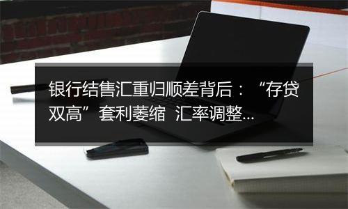 银行结售汇重归顺差背后：“存贷双高”套利萎缩  汇率调整迎窗口期