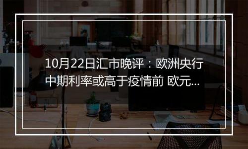 10月22日汇市晚评：欧洲央行中期利率或高于疫情前 欧元/美元维持在1.08上方