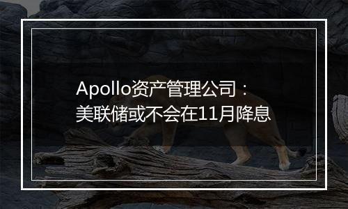 Apollo资产管理公司：美联储或不会在11月降息