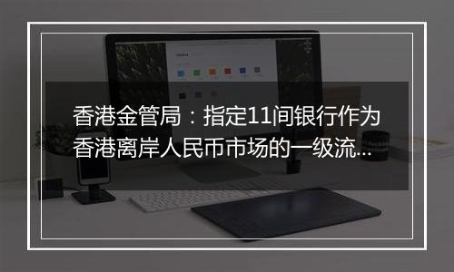 香港金管局：指定11间银行作为香港离岸人民币市场的一级流动性提供行