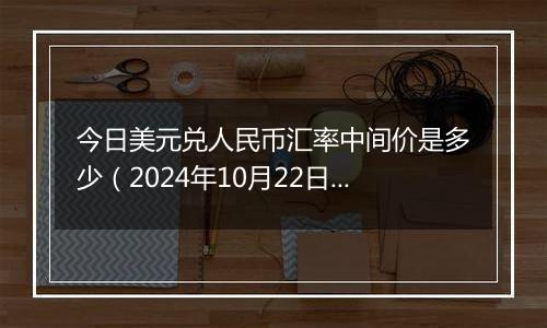 今日美元兑人民币汇率中间价是多少（2024年10月22日）