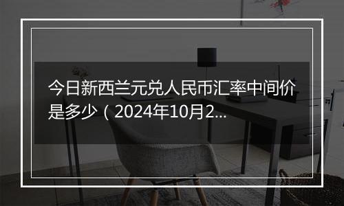 今日新西兰元兑人民币汇率中间价是多少（2024年10月22日）