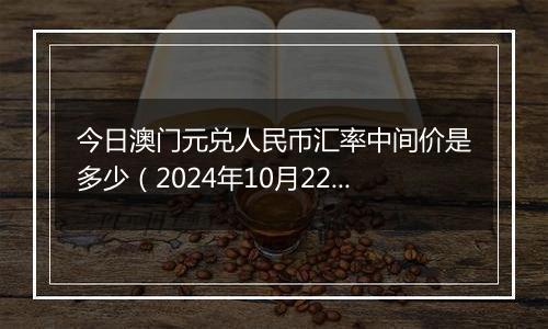 今日澳门元兑人民币汇率中间价是多少（2024年10月22日）