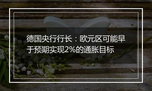 德国央行行长：欧元区可能早于预期实现2%的通胀目标