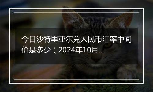 今日沙特里亚尔兑人民币汇率中间价是多少（2024年10月22日）