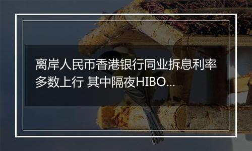 离岸人民币香港银行同业拆息利率多数上行 其中隔夜HIBOR涨3个基点