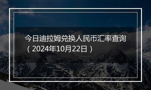 今日迪拉姆兑换人民币汇率查询（2024年10月22日）