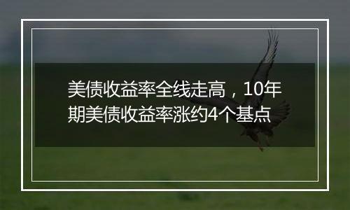 美债收益率全线走高，10年期美债收益率涨约4个基点