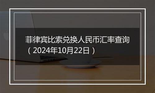 菲律宾比索兑换人民币汇率查询（2024年10月22日）