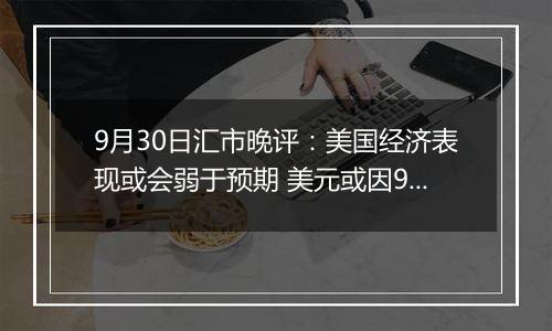 9月30日汇市晚评：美国经济表现或会弱于预期 美元或因9月失业率上升而走低