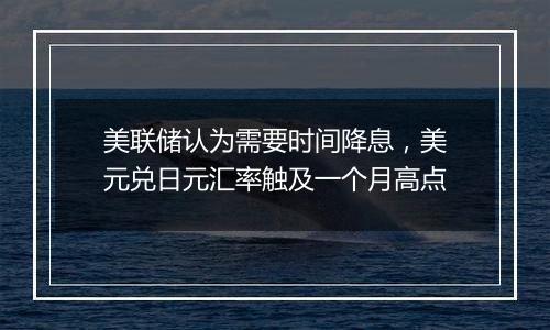 美联储认为需要时间降息，美元兑日元汇率触及一个月高点