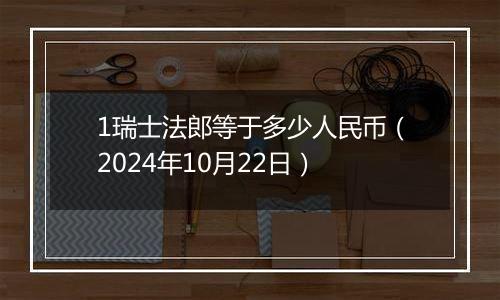 1瑞士法郎等于多少人民币（2024年10月22日）