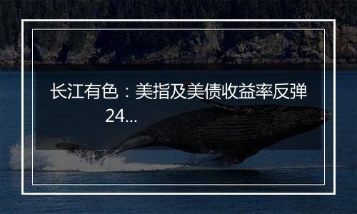 长江有色：美指及美债收益率反弹           24日镍价或小跌