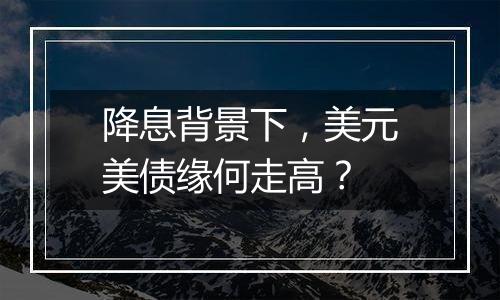 降息背景下，美元美债缘何走高？