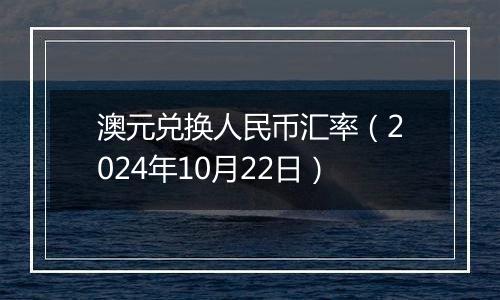 澳元兑换人民币汇率（2024年10月22日）