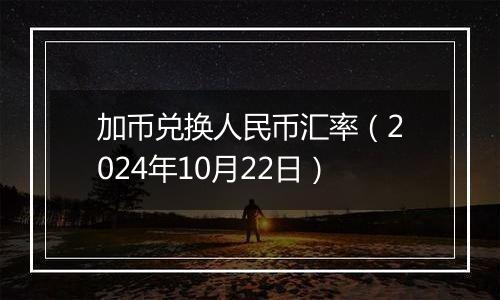 加币兑换人民币汇率（2024年10月22日）