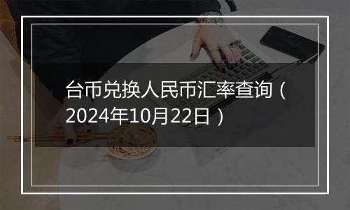 台币兑换人民币汇率查询（2024年10月22日）