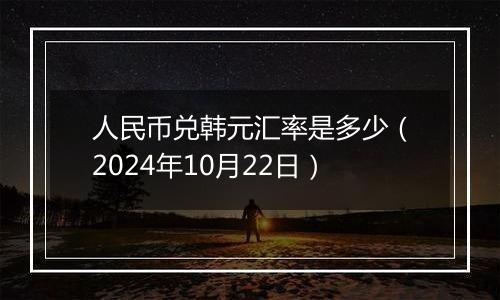 人民币兑韩元汇率是多少（2024年10月22日）