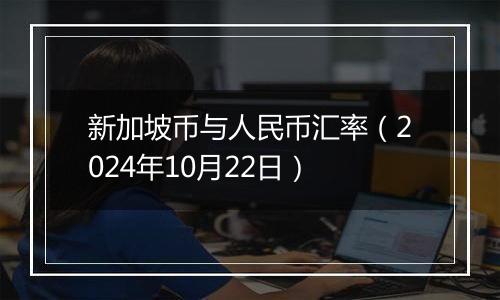 新加坡币与人民币汇率（2024年10月22日）