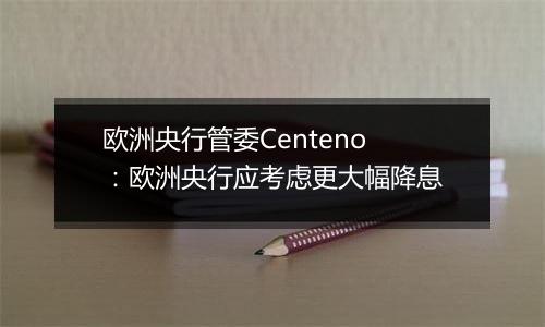 欧洲央行管委Centeno：欧洲央行应考虑更大幅降息