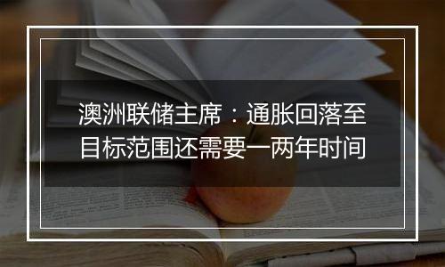 澳洲联储主席：通胀回落至目标范围还需要一两年时间