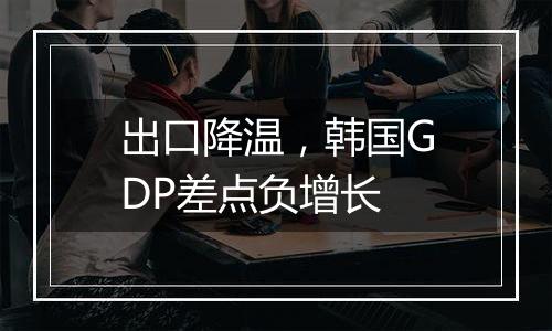 出口降温，韩国GDP差点负增长