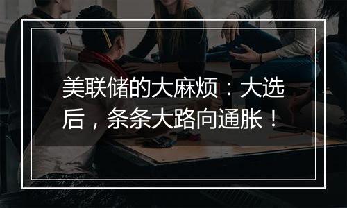 美联储的大麻烦：大选后，条条大路向通胀！