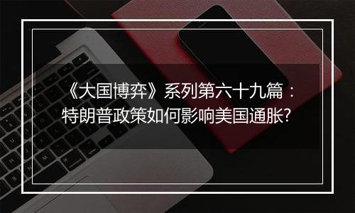 《大国博弈》系列第六十九篇：特朗普政策如何影响美国通胀?