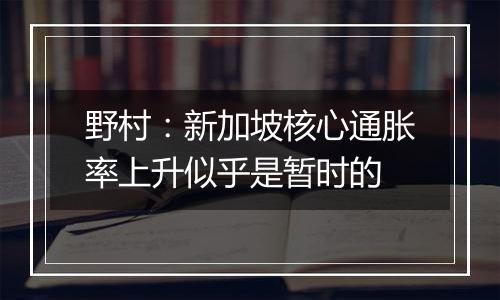 野村：新加坡核心通胀率上升似乎是暂时的