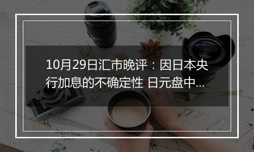 10月29日汇市晚评：因日本央行加息的不确定性 日元盘中小幅上涨