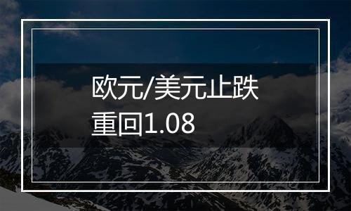 欧元/美元止跌重回1.08