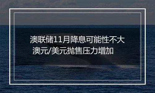 澳联储11月降息可能性不大 澳元/美元抛售压力增加