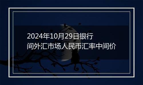 2024年10月29日银行间外汇市场人民币汇率中间价