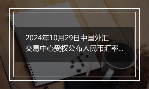 2024年10月29日中国外汇交易中心受权公布人民币汇率中间价公告