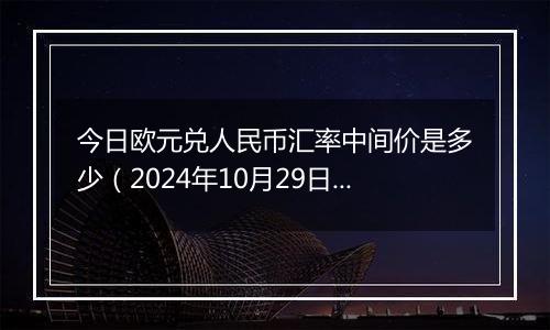 今日欧元兑人民币汇率中间价是多少（2024年10月29日）