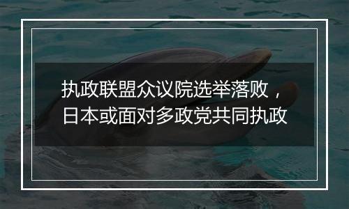 执政联盟众议院选举落败，日本或面对多政党共同执政