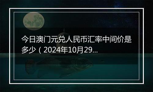 今日澳门元兑人民币汇率中间价是多少（2024年10月29日）