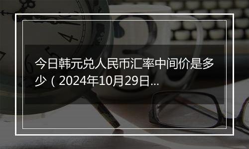 今日韩元兑人民币汇率中间价是多少（2024年10月29日）