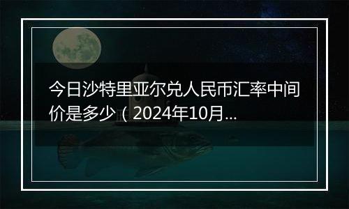 今日沙特里亚尔兑人民币汇率中间价是多少（2024年10月29日）