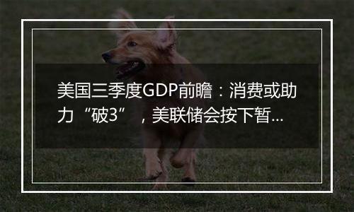 美国三季度GDP前瞻：消费或助力“破3”，美联储会按下暂停键吗