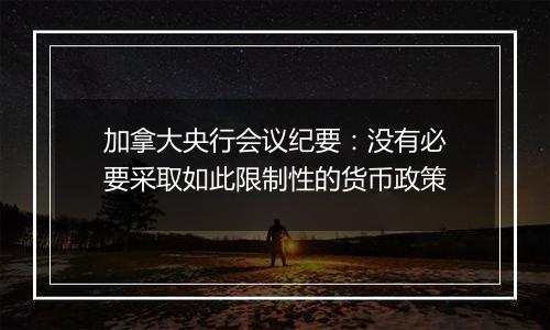 加拿大央行会议纪要：没有必要采取如此限制性的货币政策