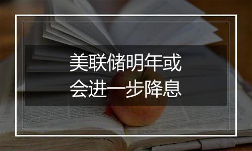 美联储明年或会进一步降息