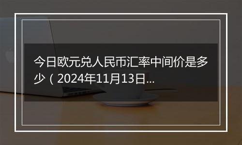 今日欧元兑人民币汇率中间价是多少（2024年11月13日）