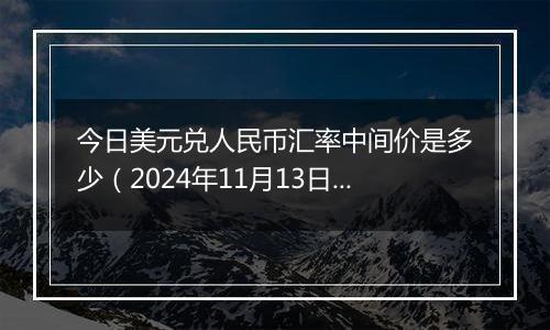 今日美元兑人民币汇率中间价是多少（2024年11月13日）