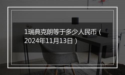 1瑞典克朗等于多少人民币（2024年11月13日）