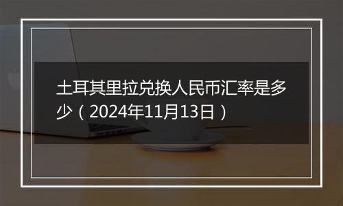 土耳其里拉兑换人民币汇率是多少（2024年11月13日）