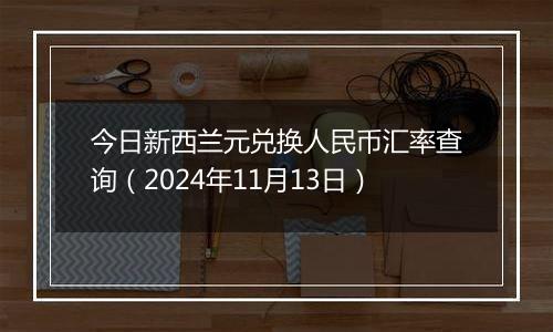 今日新西兰元兑换人民币汇率查询（2024年11月13日）