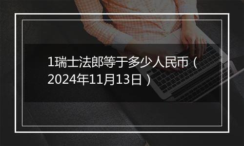 1瑞士法郎等于多少人民币（2024年11月13日）