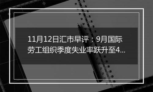 11月12日汇市早评：9月国际劳工组织季度失业率跃升至4.3% 英镑/美元下行势头加剧