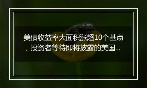 美债收益率大面积涨超10个基点，投资者等待即将披露的美国CPI数据